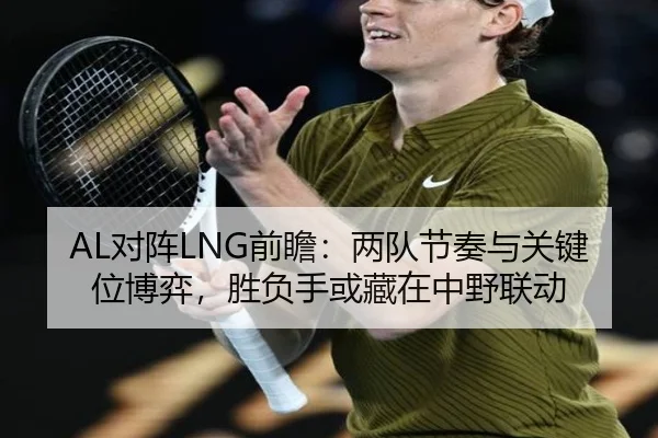 AL对阵LNG前瞻：两队节奏与关键位博弈，胜负手或藏在中野联动