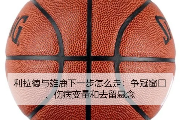 利拉德与雄鹿下一步怎么走：争冠窗口、伤病变量和去留悬念（aiyouxi）